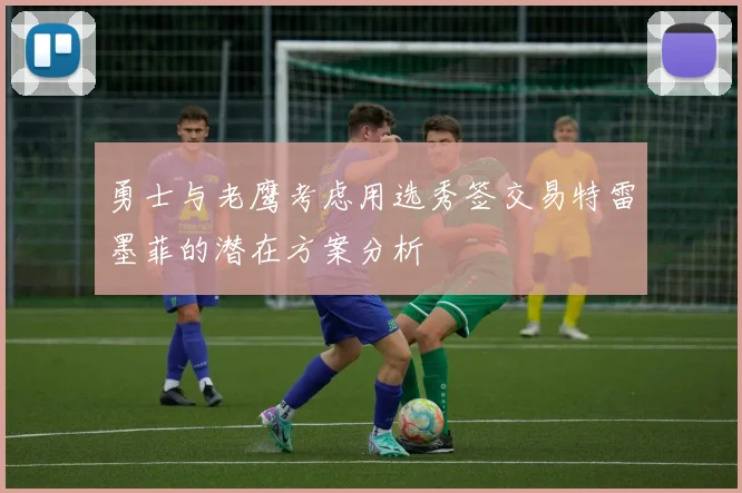 勇士与老鹰考虑用选秀签交易特雷墨菲的潜在方案分析
