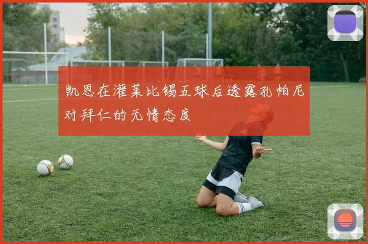 凯恩在灌莱比锡五球后透露孔帕尼对拜仁的无情态度