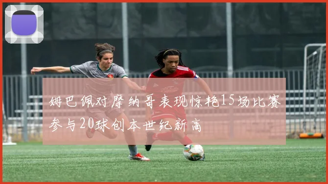 姆巴佩对摩纳哥表现惊艳15场比赛参与20球创本世纪新高