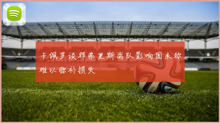 卡佩罗谈邓弗里斯离队影响国米称难以弥补损失