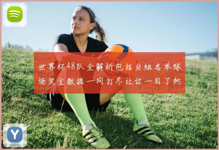 世界杯48队全解析包括分组名单球场奖金数据一网打尽让你一目了然