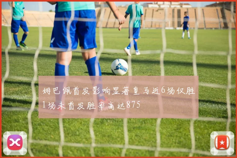 姆巴佩首发影响显著皇马近6场仅胜1场未首发胜率高达875
