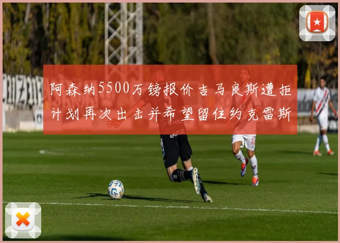 阿森纳5500万镑报价吉马良斯遭拒计划再次出击并希望留住约克雷斯