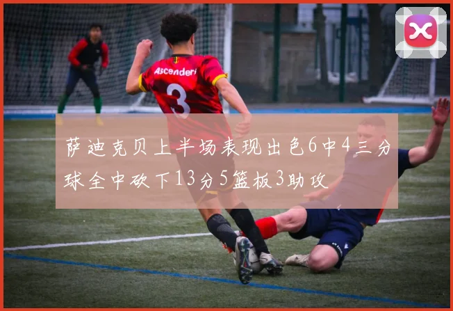 萨迪克贝上半场表现出色6中4三分球全中砍下13分5篮板3助攻