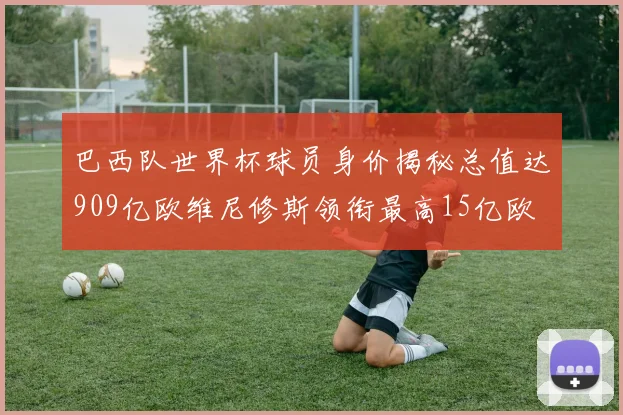 巴西队世界杯球员身价揭秘总值达909亿欧维尼修斯领衔最高15亿欧