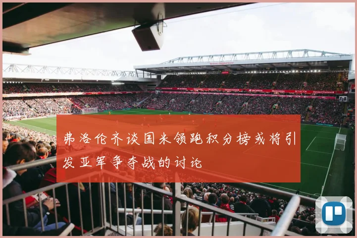 弗洛伦齐谈国米领跑积分榜或将引发亚军争夺战的讨论