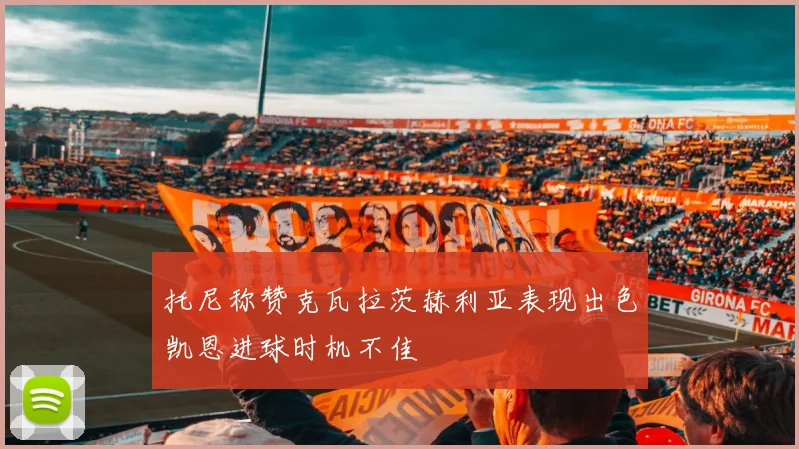 托尼称赞克瓦拉茨赫利亚表现出色凯恩进球时机不佳