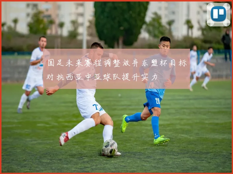 国足未来赛程调整放弃东盟杯目标对抗西亚中亚球队提升实力