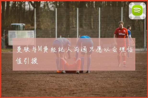 曼联与M费经纪人沟通只愿以合理估值引援