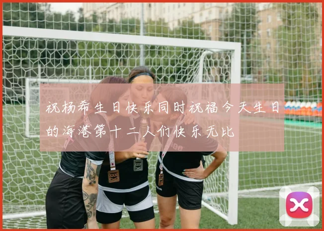 祝杨希生日快乐同时祝福今天生日的海港第十二人们快乐无比