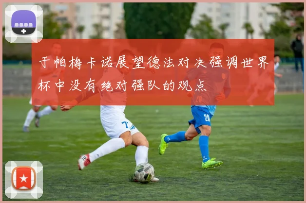 于帕梅卡诺展望德法对决强调世界杯中没有绝对强队的观点