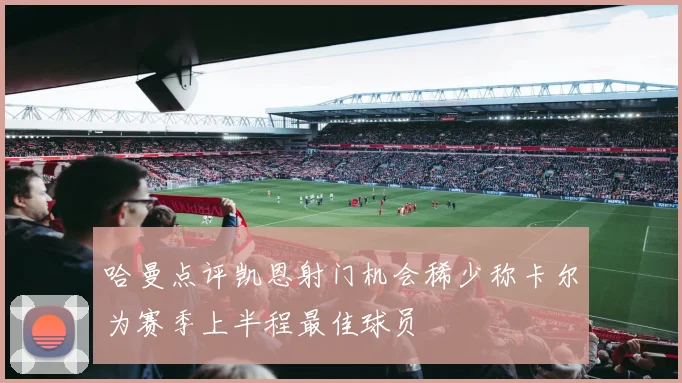 哈曼点评凯恩射门机会稀少称卡尔为赛季上半程最佳球员