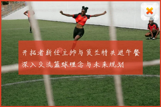 开拓者新任主帅与莫兰特共进午餐深入交流篮球理念与未来规划