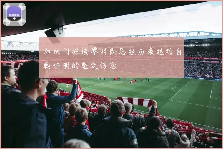 加纳门将谈零封凯恩经历表达对自我证明的坚定信念