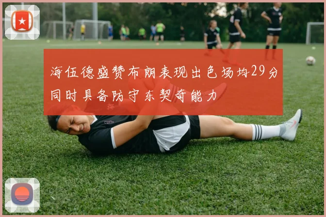 海伍德盛赞布朗表现出色场均29分同时具备防守东契奇能力