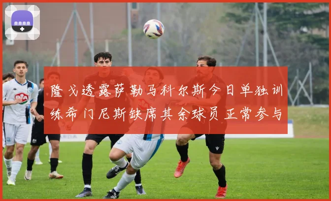 隆戈透露萨勒马科尔斯今日单独训练希门尼斯缺席其余球员正常参与训练
