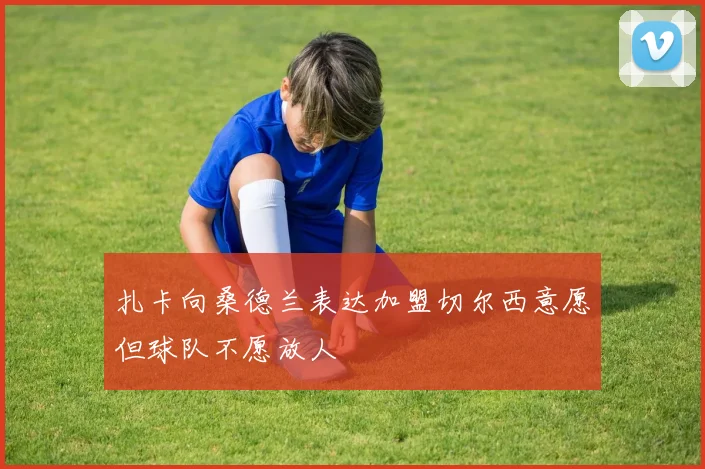 扎卡向桑德兰表达加盟切尔西意愿但球队不愿放人