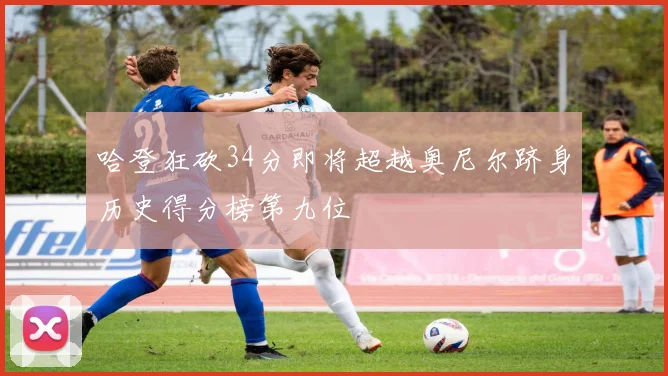 哈登狂砍34分即将超越奥尼尔跻身历史得分榜第九位