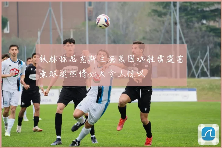 铁林称尼克斯主场氛围远胜雷霆富豪球迷热情如火令人惊叹