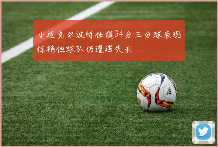 小迈克尔波特独揽34分三分球表现惊艳但球队仍遭遇失利