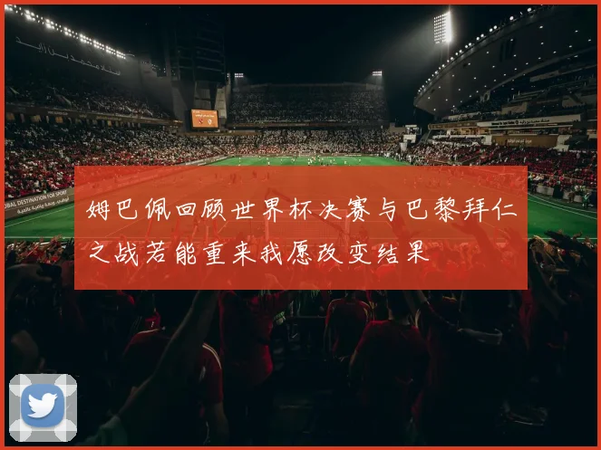 姆巴佩回顾世界杯决赛与巴黎拜仁之战若能重来我愿改变结果