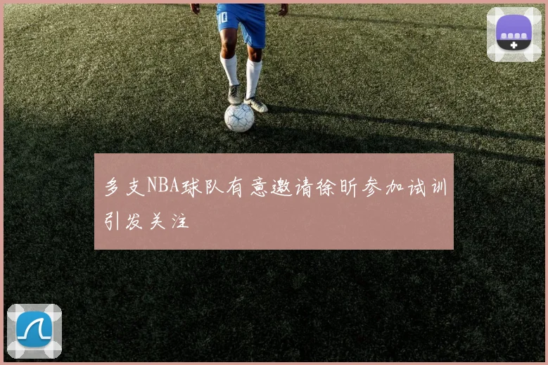 多支NBA球队有意邀请徐昕参加试训引发关注