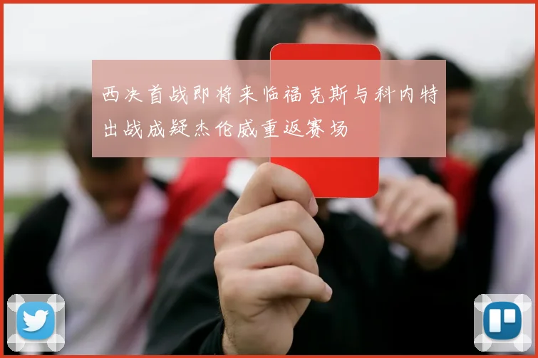 西决首战即将来临福克斯与科内特出战成疑杰伦威重返赛场