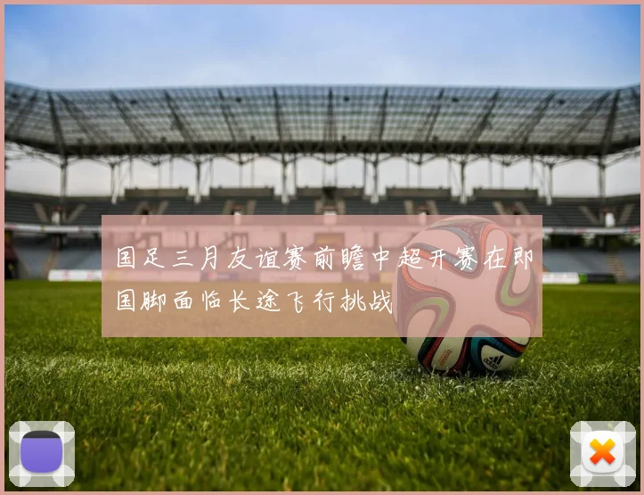 国足三月友谊赛前瞻中超开赛在即国脚面临长途飞行挑战