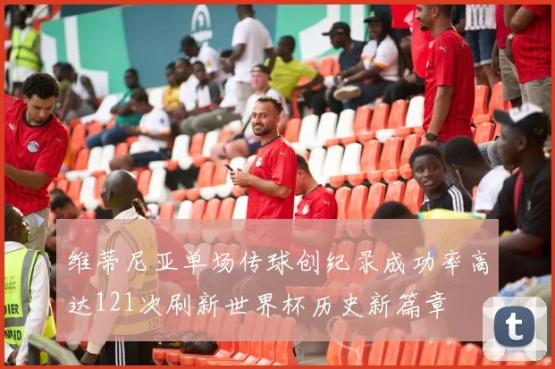 维蒂尼亚单场传球创纪录成功率高达121次刷新世界杯历史新篇章
