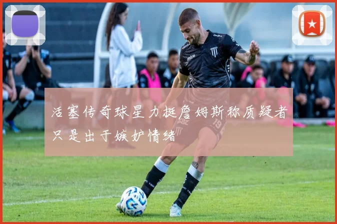 活塞传奇球星力挺詹姆斯称质疑者只是出于嫉妒情绪