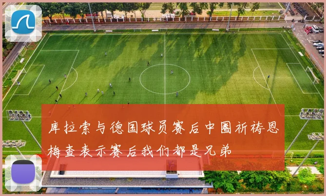 库拉索与德国球员赛后中圈祈祷恩梅查表示赛后我们都是兄弟