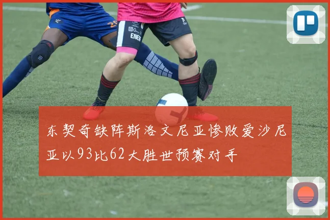 东契奇缺阵斯洛文尼亚惨败爱沙尼亚以93比62大胜世预赛对手