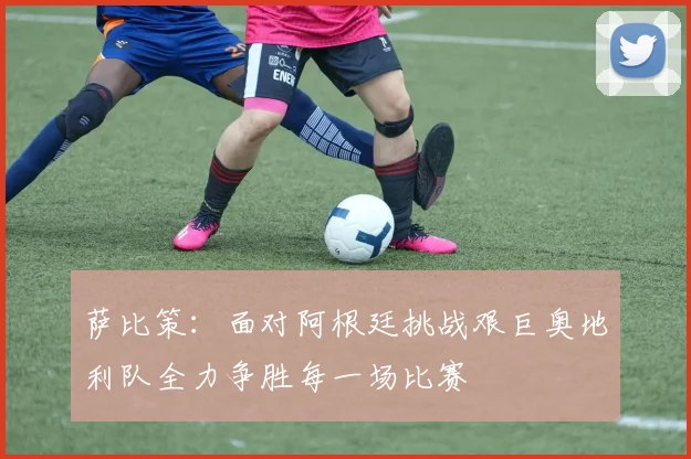 萨比策：面对阿根廷挑战艰巨奥地利队全力争胜每一场比赛