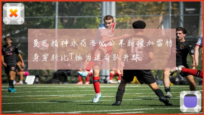 曼巴精神永存洛城公羊新援加雷特身穿科比T恤为道奇队开球