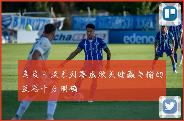 乌度卡谈系列赛成败关键赢与输的反思十分明确