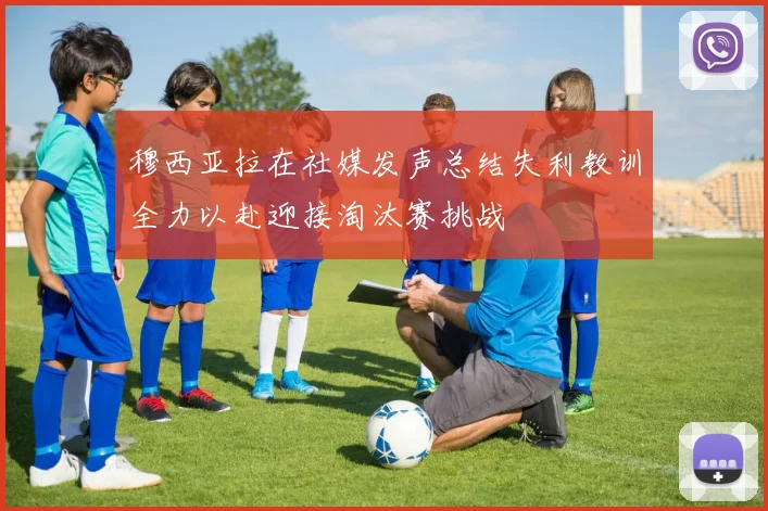 穆西亚拉在社媒发声总结失利教训全力以赴迎接淘汰赛挑战